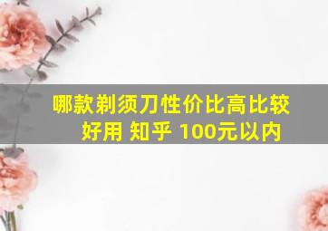 哪款剃须刀性价比高比较好用 知乎 100元以内